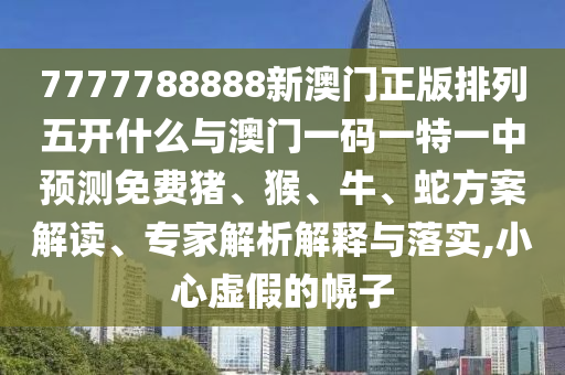 7777788888新澳門正版排列五開什么與澳門一碼一特一中預(yù)測(cè)免費(fèi)豬、猴、牛、蛇方案解讀、專家解析解釋與落實(shí),小心虛假的幌子