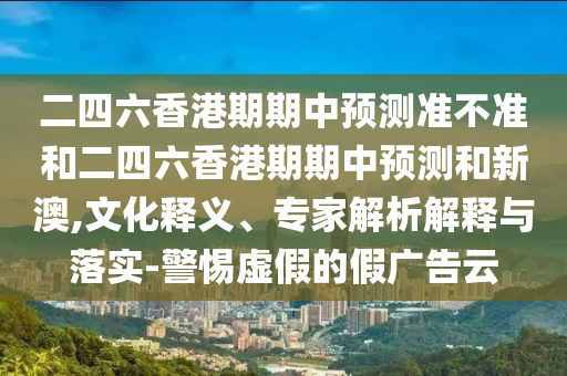 二四六香港期期中預測準不準和二四六香港期期中預測和新澳,文化釋義、專家解析解釋與落實-警惕虛假的假廣告云