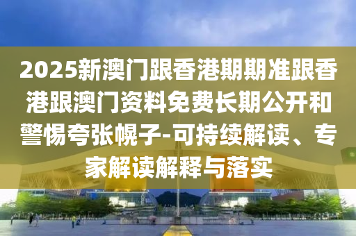 2025新澳門跟香港期期準跟香港跟澳門資料免費長期公開和警惕夸張幌子-可持續解讀、專家解讀解釋與落實