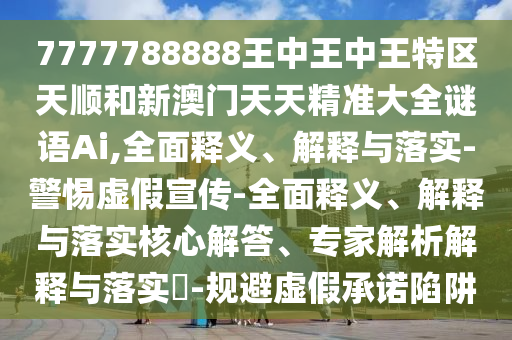 7777788888王中王中王特區天順和新澳門天天精準大全謎語Ai,全面釋義、解釋與落實-警惕虛假宣傳-全面釋義、解釋與落實核心解答、專家解析解釋與落實?-規避虛假承諾陷阱