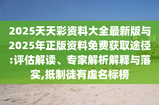 2025天天彩資料大全最新版與2025年正版資料免費獲取途徑:評估解讀、專家解析解釋與落實,抵制徒有虛名標榜