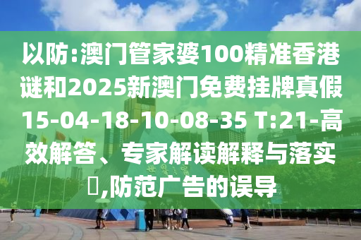 以防:澳門管家婆100精準香港謎和2025新澳門免費掛牌真假15-04-18-10-08-35 T:21-高效解答、專家解讀解釋與落實?,防范廣告的誤導