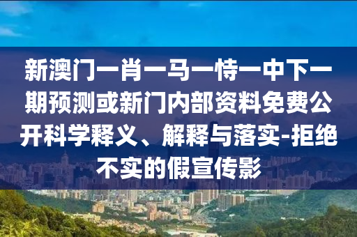 新澳門一肖一馬一恃一中下一期預測或新門內部資料免費公開科學釋義、解釋與落實-拒絕不實的假宣傳影