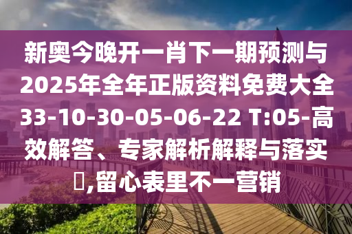 新奧今晚開一肖下一期預測與2025年全年正版資料免費大全33-10-30-05-06-22 T:05-高效解答、專家解析解釋與落實?,留心表里不一營銷