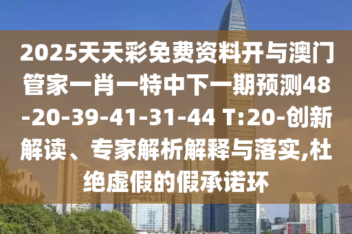 2025天天彩免費資料開與澳門管家一肖一特中下一期預測48-20-39-41-31-44 T:20-創新解讀、專家解析解釋與落實,杜絕虛假的假承諾環