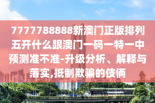 7777788888新澳門正版排列五開什么跟澳門一碼一特一中預測準不準-升級分析、解釋與落實,抵制欺騙的伎倆