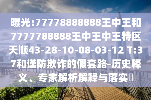 曝光:77778888888王中王和7777788888王中王中王特區天順43-28-10-08-03-12 T:37和謹防欺詐的假套路-歷史釋義、專家解析解釋與落實?
