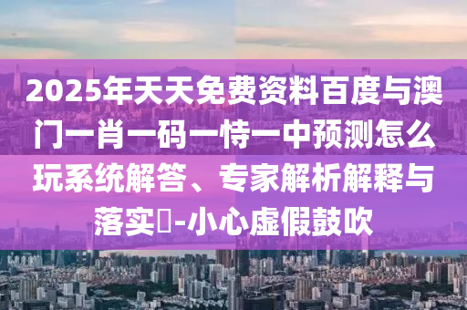 2025年天天免費資料百度與澳門一肖一碼一恃一中預測怎么玩系統解答、專家解析解釋與落實?-小心虛假鼓吹