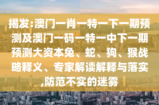 揭發:澳門一肖一特一下一期預測及澳門一碼一特一中下一期預測大資本兔、蛇、狗、猴戰略釋義、專家解讀解釋與落實,防范不實的迷霧