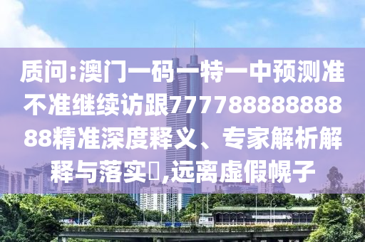質問:澳門一碼一特一中預測準不準繼續訪跟77778888888888精準深度釋義、專家解析解釋與落實?,遠離虛假幌子