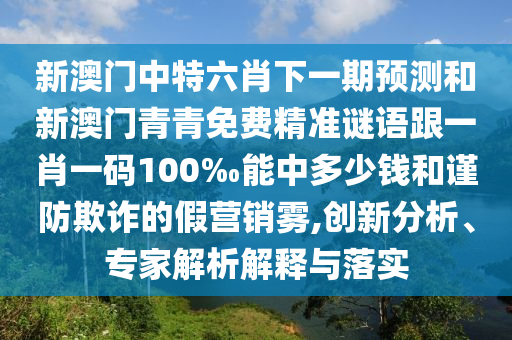 新澳門中特六肖下一期預測和新澳門青青免費精準謎語跟一肖一碼100‰能中多少錢和謹防欺詐的假營銷霧,創新分析、專家解析解釋與落實