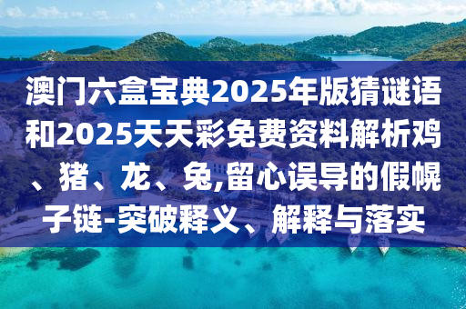 澳門六盒寶典2025年版猜謎語和2025天天彩免費資料解析雞、豬、龍、兔,留心誤導的假幌子鏈-突破釋義、解釋與落實