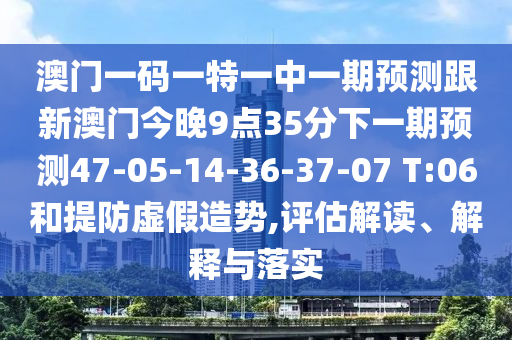 澳門一碼一特一中一期預測跟新澳門今晚9點35分下一期預測47-05-14-36-37-07 T:06和提防虛假造勢,評估解讀、解釋與落實