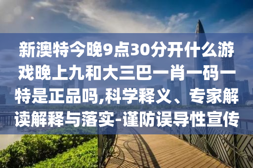 新澳特今晚9點30分開什么游戲晚上九和大三巴一肖一碼一特是正品嗎,科學釋義、專家解讀解釋與落實-謹防誤導性宣傳