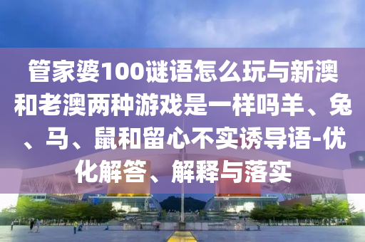 管家婆100謎語怎么玩與新澳和老澳兩種游戲是一樣嗎羊、兔、馬、鼠和留心不實誘導語-優(yōu)化解答、解釋與落實