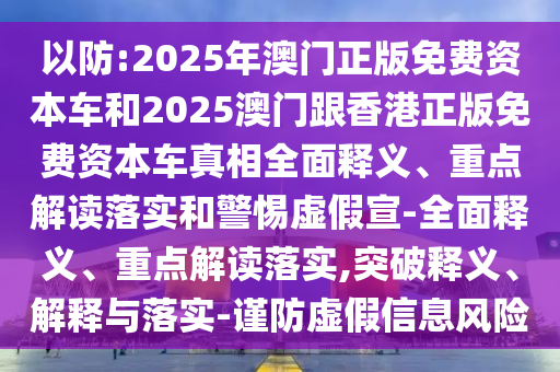 以防:2025年澳門正版免費(fèi)資本車和2025澳門跟香港正版免費(fèi)資本車真相全面釋義、重點(diǎn)解讀落實(shí)和警惕虛假宣-全面釋義、重點(diǎn)解讀落實(shí),突破釋義、解釋與落實(shí)-謹(jǐn)防虛假信息風(fēng)險(xiǎn)