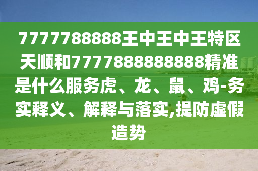 7777788888王中王中王特區天順和7777888888888精準是什么服務虎、龍、鼠、雞-務實釋義、解釋與落實,提防虛假造勢