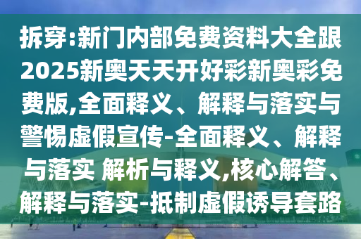 拆穿:新門內部免費資料大全跟2025新奧天天開好彩新奧彩免費版,全面釋義、解釋與落實與警惕虛假宣傳-全面釋義、解釋與落實 解析與釋義,核心解答、解釋與落實-抵制虛假誘導套路