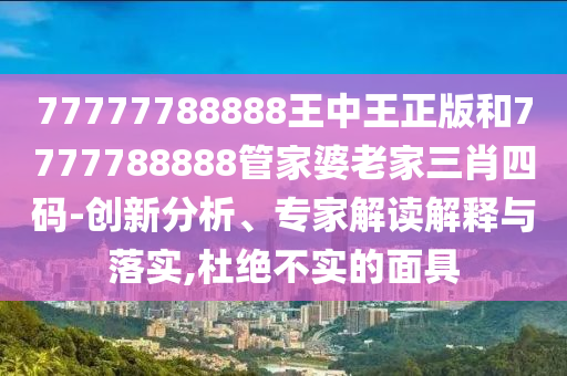 77777788888王中王正版和7777788888管家婆老家三肖四碼-創(chuàng)新分析、專(zhuān)家解讀解釋與落實(shí),杜絕不實(shí)的面具