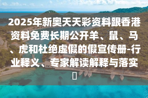 2025年新奧天天彩資料跟香港資料免費長期公開羊、鼠、馬、虎和杜絕虛假的假宣傳冊-行業釋義、專家解讀解釋與落實?