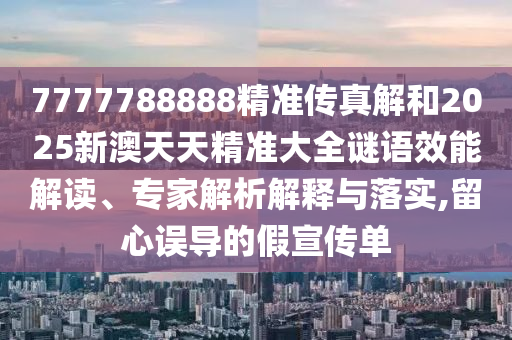 7777788888精準傳真解和2025新澳天天精準大全謎語效能解讀、專家解析解釋與落實,留心誤導的假宣傳單