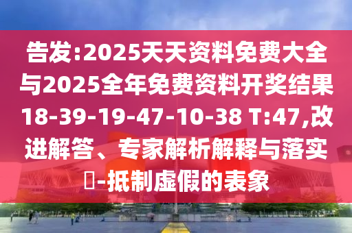 告發:2025天天資料免費大全與2025全年免費資料開獎結果18-39-19-47-10-38 T:47,改進解答、專家解析解釋與落實?-抵制虛假的表象