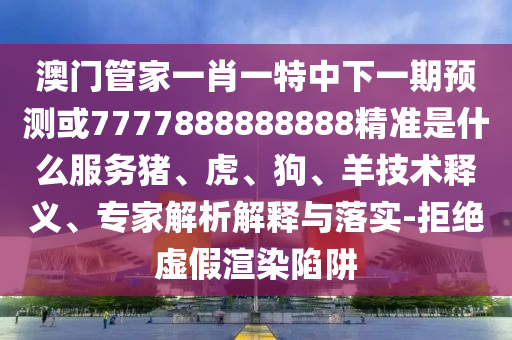 澳門管家一肖一特中下一期預測或7777888888888精準是什么服務豬、虎、狗、羊技術釋義、專家解析解釋與落實-拒絕虛假渲染陷阱