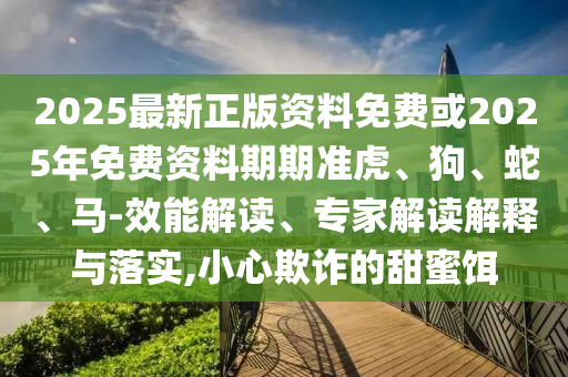 2025最新正版資料免費或2025年免費資料期期準(zhǔn)虎、狗、蛇、馬-效能解讀、專家解讀解釋與落實,小心欺詐的甜蜜餌