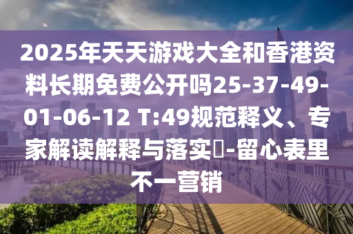 2025年天天游戲大全和香港資料長期免費公開嗎25-37-49-01-06-12 T:49規(guī)范釋義、專家解讀解釋與落實?-留心表里不一營銷