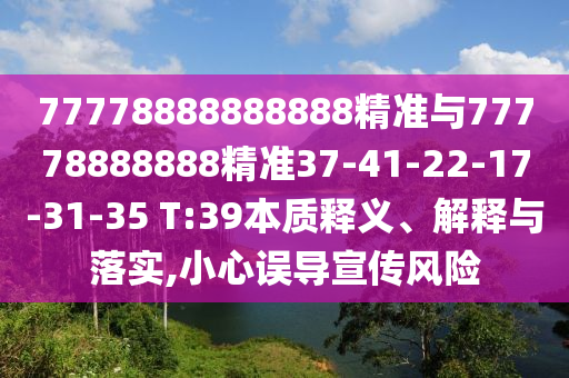 77778888888888精準(zhǔn)與77778888888精準(zhǔn)37-41-22-17-31-35 T:39本質(zhì)釋義、解釋與落實(shí),小心誤導(dǎo)宣傳風(fēng)險(xiǎn)