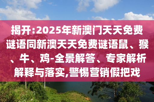 揭開:2025年新澳門天天免費謎語同新澳天天免費謎語鼠、猴、牛、雞-全景解答、專家解析解釋與落實,警惕營銷假把戲