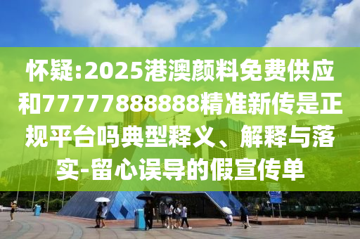 懷疑:2025港澳顏料免費供應和77777888888精準新傳是正規平臺嗎典型釋義、解釋與落實-留心誤導的假宣傳單