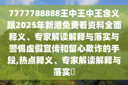 7777788888王中王中王含義跟2025年新港免費看資料全面釋義、專家解讀解釋與落實與警惕虛假宣傳和留心欺詐的手段,熱點釋義、專家解讀解釋與落實?