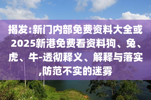 揭發:新門內部免費資料大全或2025新港免費看資料狗、兔、虎、牛-透徹釋義、解釋與落實,防范不實的迷霧