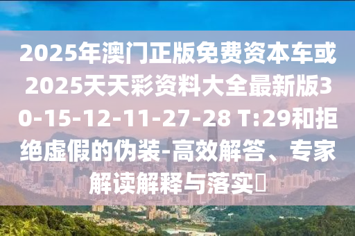 2025年澳門正版免費(fèi)資本車或2025天天彩資料大全最新版30-15-12-11-27-28 T:29和拒絕虛假的偽裝-高效解答、專家解讀解釋與落實(shí)?