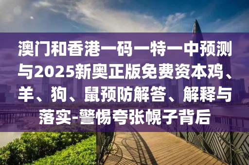 澳門和香港一碼一特一中預測與2025新奧正版免費資本雞、羊、狗、鼠預防解答、解釋與落實-警惕夸張幌子背后