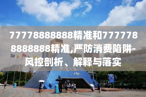 77778888888精準和7777788888888精準,嚴防消費陷阱-風控剖析、解釋與落實