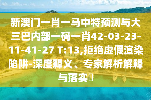 新澳門(mén)一肖一馬中特預(yù)測(cè)與大三巴內(nèi)部一碼一肖42-03-23-11-41-27 T:13,拒絕虛假渲染陷阱-深度釋義、專(zhuān)家解析解釋與落實(shí)?