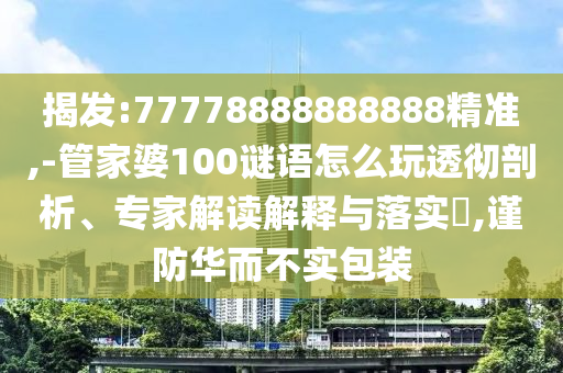 揭發(fā):77778888888888精準(zhǔn),-管家婆100謎語(yǔ)怎么玩透徹剖析、專家解讀解釋與落實(shí)?,謹(jǐn)防華而不實(shí)包裝