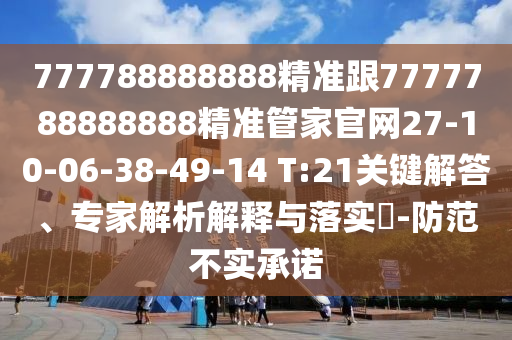 777788888888精準跟7777788888888精準管家官網(wǎng)27-10-06-38-49-14 T:21關(guān)鍵解答、專家解析解釋與落實?-防范不實承諾
