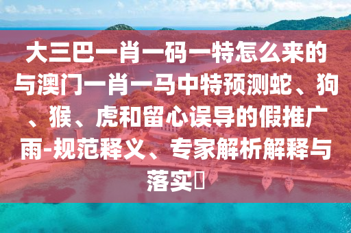 大三巴一肖一碼一特怎么來的與澳門一肖一馬中特預測蛇、狗、猴、虎和留心誤導的假推廣雨-規范釋義、專家解析解釋與落實?