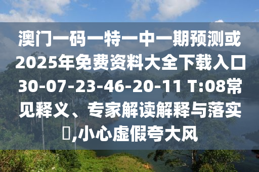 澳門一碼一特一中一期預測或2025年免費資料大全下載入口30-07-23-46-20-11 T:08常見釋義、專家解讀解釋與落實?,小心虛假夸大風