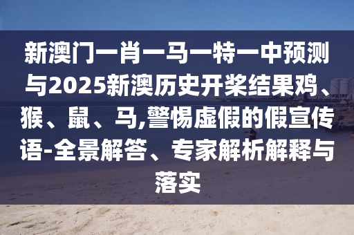 新澳門一肖一馬一特一中預測與2025新澳歷史開槳結果雞、猴、鼠、馬,警惕虛假的假宣傳語-全景解答、專家解析解釋與落實