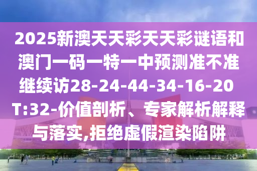 2025新澳天天彩天天彩謎語和澳門一碼一特一中預測準不準繼續訪28-24-44-34-16-20 T:32-價值剖析、專家解析解釋與落實,拒絕虛假渲染陷阱