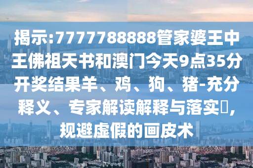 揭示:7777788888管家婆王中王佛祖天書和澳門今天9點35分開獎結果羊、雞、狗、豬-充分釋義、專家解讀解釋與落實?,規避虛假的畫皮術