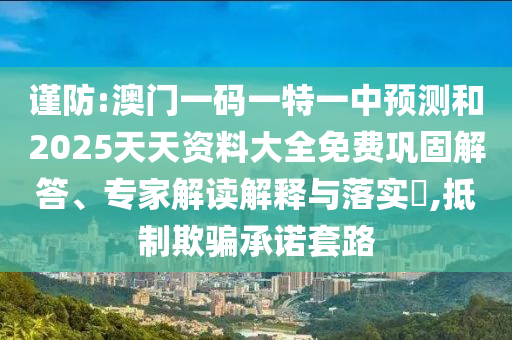 謹防:澳門一碼一特一中預測和2025天天資料大全免費鞏固解答、專家解讀解釋與落實?,抵制欺騙承諾套路