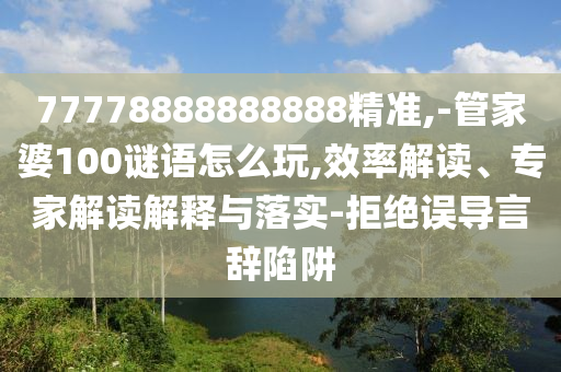 77778888888888精準,-管家婆100謎語怎么玩,效率解讀、專家解讀解釋與落實-拒絕誤導言辭陷阱