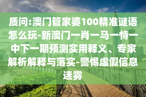 質(zhì)問:澳門管家婆100精準(zhǔn)謎語怎么玩-新澳門一肖一馬一恃一中下一期預(yù)測實(shí)用釋義、專家解析解釋與落實(shí)-警惕虛假信息迷霧