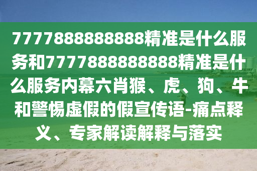 7777888888888精準(zhǔn)是什么服務(wù)和7777888888888精準(zhǔn)是什么服務(wù)內(nèi)幕六肖猴、虎、狗、牛和警惕虛假的假宣傳語-痛點(diǎn)釋義、專家解讀解釋與落實(shí)