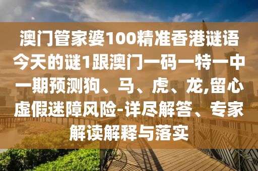 澳門管家婆100精準香港謎語今天的謎1跟澳門一碼一特一中一期預測狗、馬、虎、龍,留心虛假迷障風險-詳盡解答、專家解讀解釋與落實